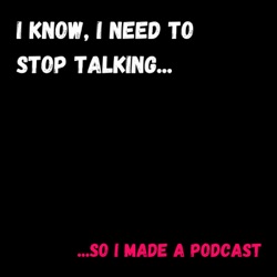 I Know, I Need To Stop Talking... so I made a podcast