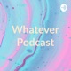Whatever Podcast