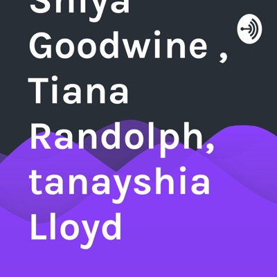 Shiya Goodwine , Tiana Randolph, tanayshia Lloyd