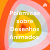 Polêmicas sobre Desenhos Animados - Leonardo Carvalho