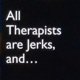 All Therapists are Jerks, and . . .
