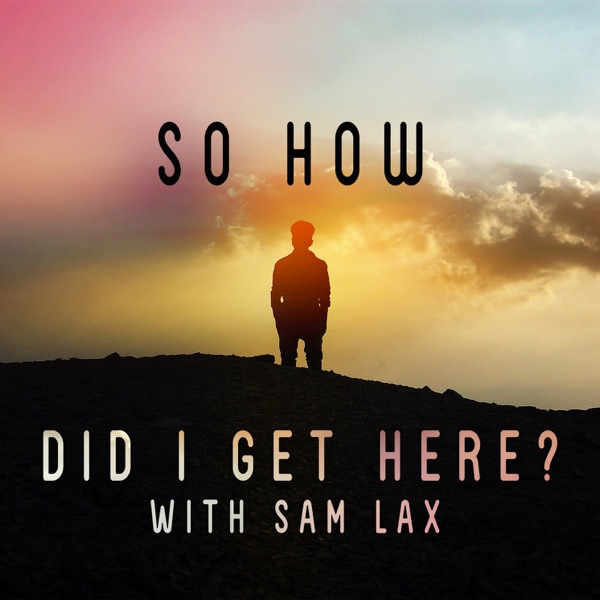 So How Did I Get Here? with Sam Lax