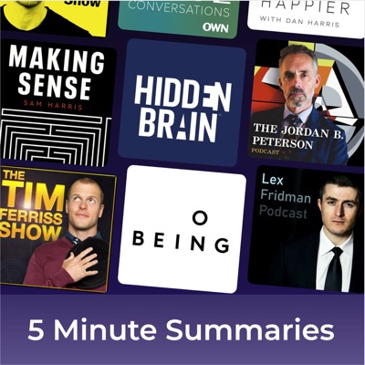 5 minute podcast summaries of: Tim Ferriss, Hidden Brain, Sam Harris, Lex Fridman, Jordan Peterson:5 minute podcast summaries