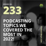 233:  Podcasting Topics We Covered The Most in 2022!