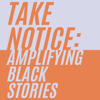 Take Notice: Amplifying Black Stories - takenoticepodcast