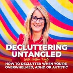 Decluttering Untangled with Heather Tingle : How to declutter when you're overwhelmed,  ADHD or Autistic