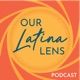 Our Latina Lens Podcast