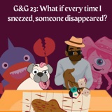 G&G 23: What if every time I sneezed, someone disappeared?