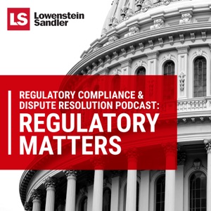 Lowenstein Sandler's Regulatory Compliance & Dispute Resolution Podcast: Regulatory Matters