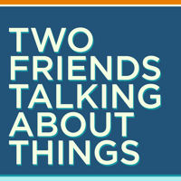 Two Friends Talking About Things podcast
