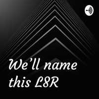 We'll name this L8R podcast
