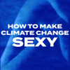 How to Make Climate Change Sexy - Issey  Gladston