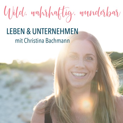 Wild, wahrhaftig, wunderbar - leben und unternehmen mit Christina Bachmann