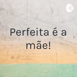 Perfeita é a mãe!