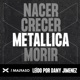 Nacer, Crecer, METALLICA, Morir