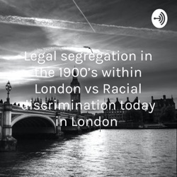 Legal segregation in the 1900’s within London vs Racial discrimination today in London 