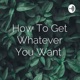 How To Get Whatever You Want 