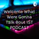 Welcome What Were Gonna Talk Bout 1ST PODCAST