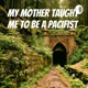 My Mother Taught Me To Be A Pacifist
