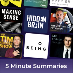 5 minute podcast summaries of: Tim Ferriss, Hidden Brain, Sam Harris, Lex Fridman, Jordan Peterson