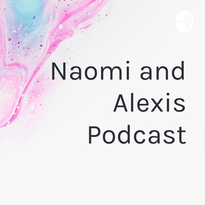 Naomi and Alexis Podcast