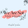 We Are Not Too Young: How to Be a Light in Generation Z - Elizabeth Graham