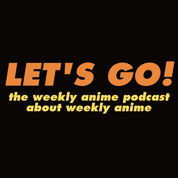 Let’s Go! The Weekly Anime Podcast About Weekly Anime