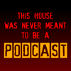 This House Was Never Meant To Be A Podcast - This House Was Never Meant To Be A Podcast