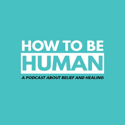 How To Be Human: A Podcast about Belief and Healing How To Be Human: A Podcast about Belief and Healing