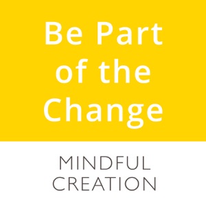 Be Part of the Change | Mindful Creation podcasts