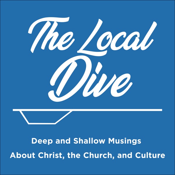 The Local Dive Podcast: Deep and Shallow Musings about Christ, the Church, and Culture