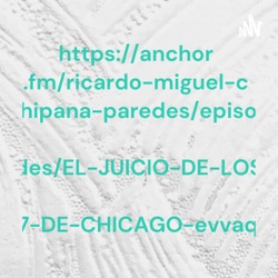 https://anchor.fm/ricardo-miguel-chipana-paredes/episodes/EL-JUICIO-DE-LOS-7-DE-CHICAGO-evvaqg
