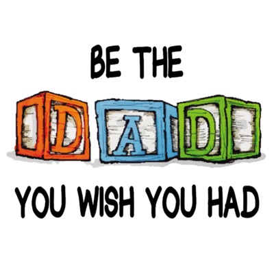 Be The Dad You Wish You Had:Be The Dad You Wish You Had