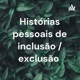Histórias pessoais de inclusão / exclusão 