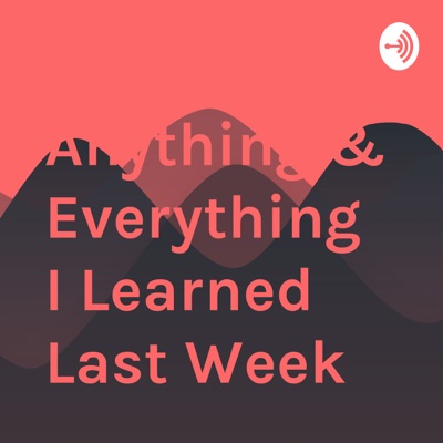 Anything & Everything I Learned Last Week