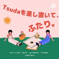 Tsudaを差し置いて、ふたり。〜Let's get talk, without 'Tsuda'〜