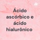 Ácido ascórbico e ácido hialurônico 