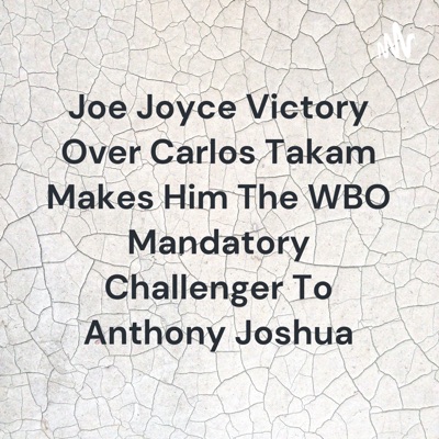 Joe Joyce Victory Over Carlos Takam Makes Him The WBO Mandatory Challenger To Anthony Joshua