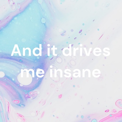 And it drives me insane