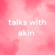talks with akin 