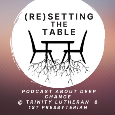 Resetting The Table:  A Podcast About Deep Change @ Trinity Lutheran & First Presbyterian Church