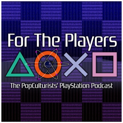 For The Players - The PopCulturists' PlayStation Podcast For The Players - The PopCulturists' PlayStation Podcast