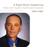86. A Right Brain Awakening: What Grief Taught A Heartbroken Engineer | John Lodal