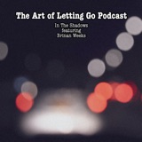 The Art of Letting Go EP 196 (In the Shadows featuring Brinan Weeks)
