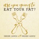 Are You Going To Eat Your Fat?