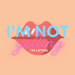 I'm Not Yelling, I'm Latina Podcast