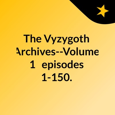 The Vyzygoth Archives--Volume 1,  episodes 1-150.