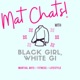 Mat Chats with Black Girl, White Gi