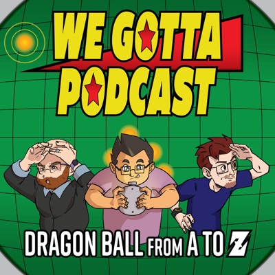 We Gotta Podcast - Dragon Ball From A To Z:We Gotta Podcast