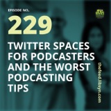 229: Twitter Spaces For Podcasters and The Worst Podcasting Tips